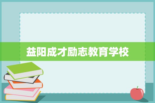 益阳成才励志教育学校 重塑青春，点亮未来的教育港湾